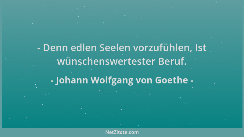 Johann Wolfgang von Goethe - - Denn edlen Seelen vorzufühlen, Ist wünschenswertester Beruf....