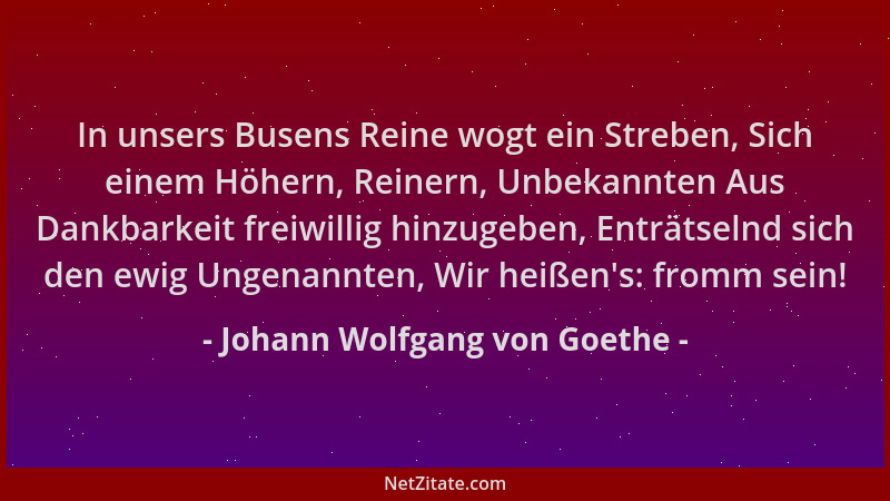 Johann Wolfgang von Goethe - In unsers Busens Reine wogt ein Streben, Sich einem Höhern, Reinern, Unbekannten Aus Dankbarke...