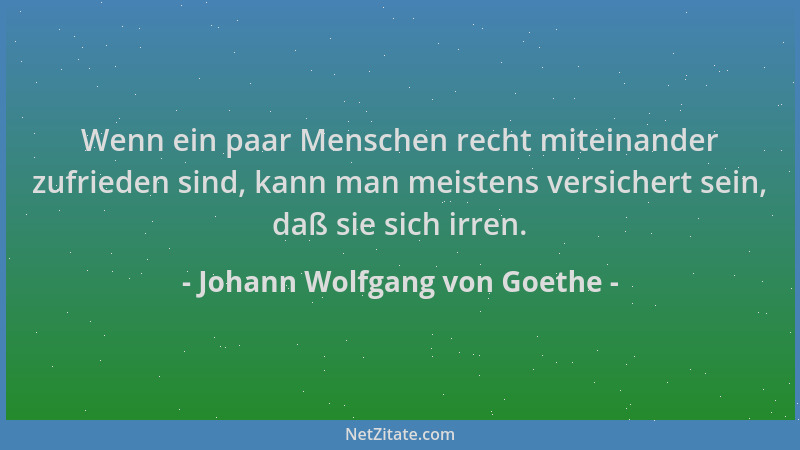 Johann Wolfgang von Goethe - Wenn ein paar Menschen recht miteinander zufrieden sind, kann man meistens versichert sein, da...