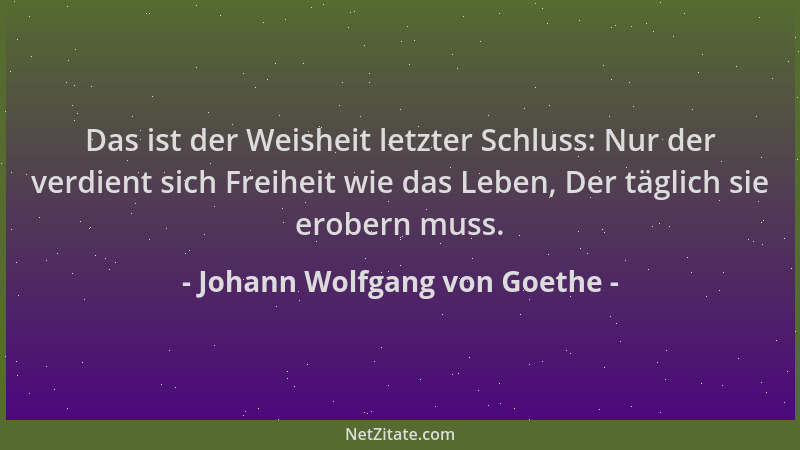 Johann Wolfgang von Goethe - Das ist der Weisheit letzter Schluss: Nur der verdient sich Freiheit wie das Leben, Der täglic...