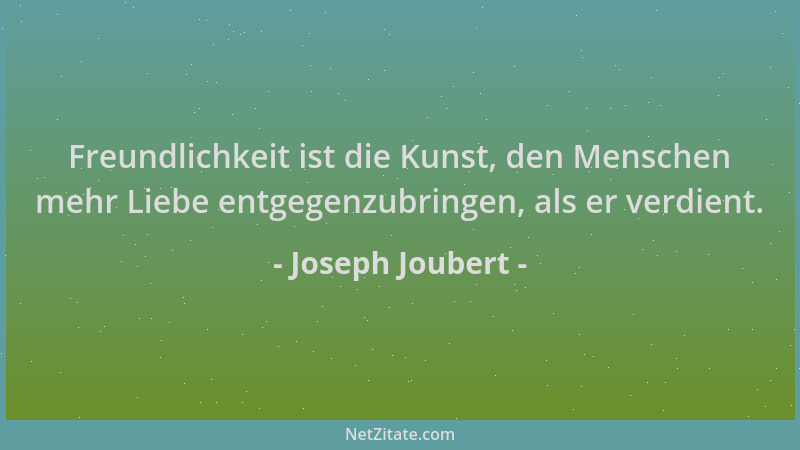Joseph Joubert - Freundlichkeit ist die Kunst, den Menschen mehr Liebe entgegenzubringen, als er verdient....
