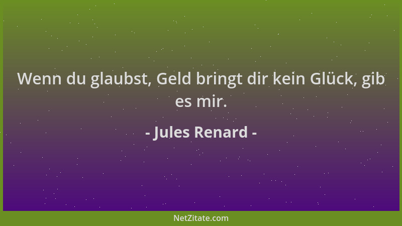 Jules Renard - Wenn du glaubst, Geld bringt dir kein Glück, gib es mir....