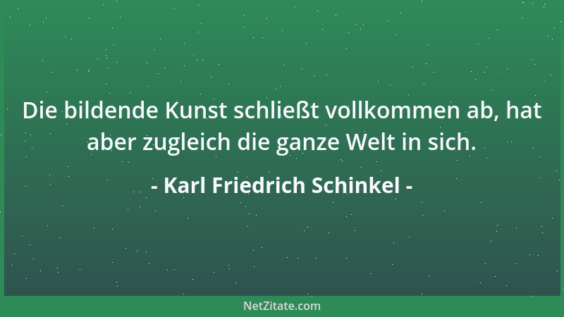 Karl Friedrich Schinkel - Die bildende Kunst schließt vollkommen ab, hat aber zugleich die ganze Welt in sich....