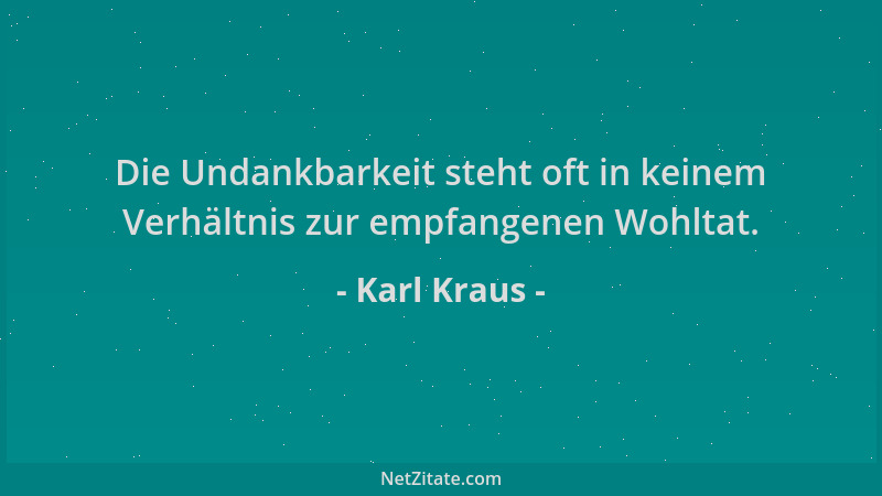 Karl Kraus - Die Undankbarkeit steht oft in keinem Verhältnis zur empfangenen Wohltat....