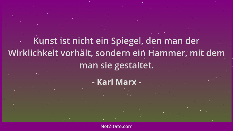 Karl Marx - Kunst ist nicht ein Spiegel, den man der Wirklichkeit vorhält, sondern ein Hammer, mit dem man sie gestaltet....