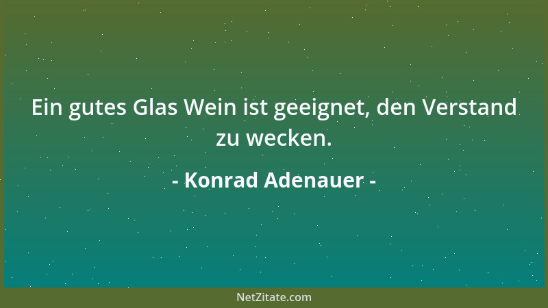 Konrad Adenauer - Ein gutes Glas Wein ist geeignet, den Verstand zu wecken....