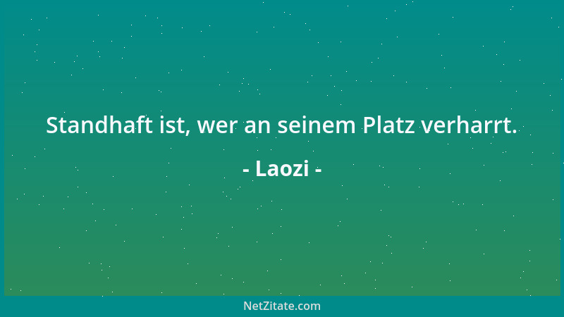 Laozi - Standhaft ist, wer an seinem Platz verharrt....