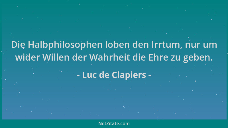 Luc de Clapiers - Die Halbphilosophen loben den Irrtum, nur um wider Willen der Wahrheit die Ehre zu geben....