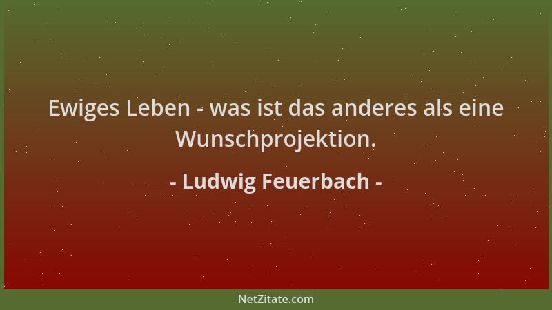 Ludwig Feuerbach - Ewiges Leben - was ist das anderes als eine Wunschprojektion....
