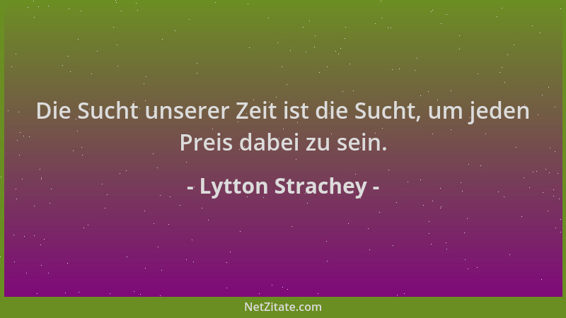 Lytton Strachey - Die Sucht unserer Zeit ist die Sucht, um jeden Preis dabei zu sein....