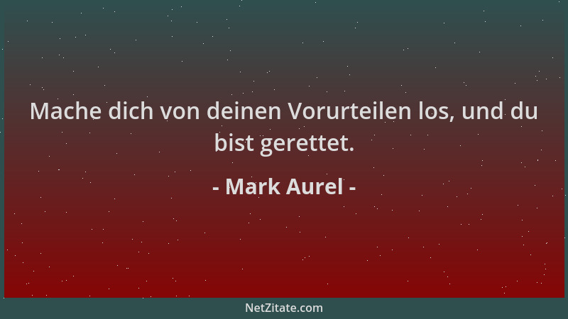 Mark Aurel - Mache dich von deinen Vorurteilen los, und du bist gerettet....