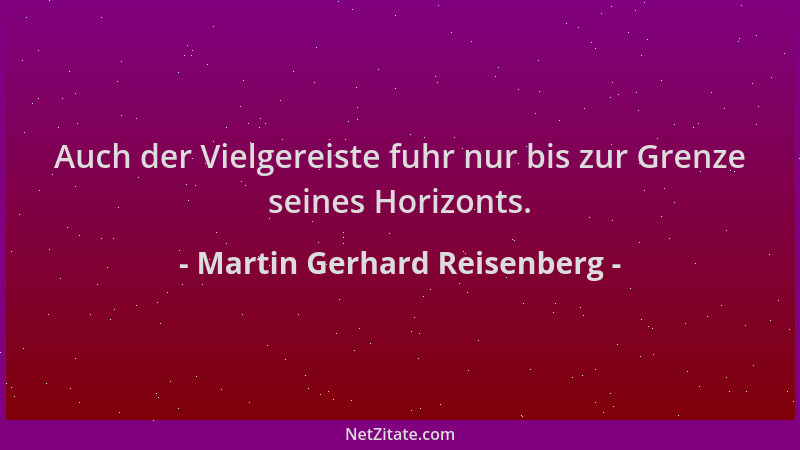 Martin Gerhard Reisenberg - Auch der Vielgereiste fuhr nur bis zur Grenze seines Horizonts....