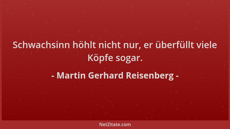 Martin Gerhard Reisenberg - Schwachsinn höhlt nicht nur, er überfüllt viele Köpfe sogar....