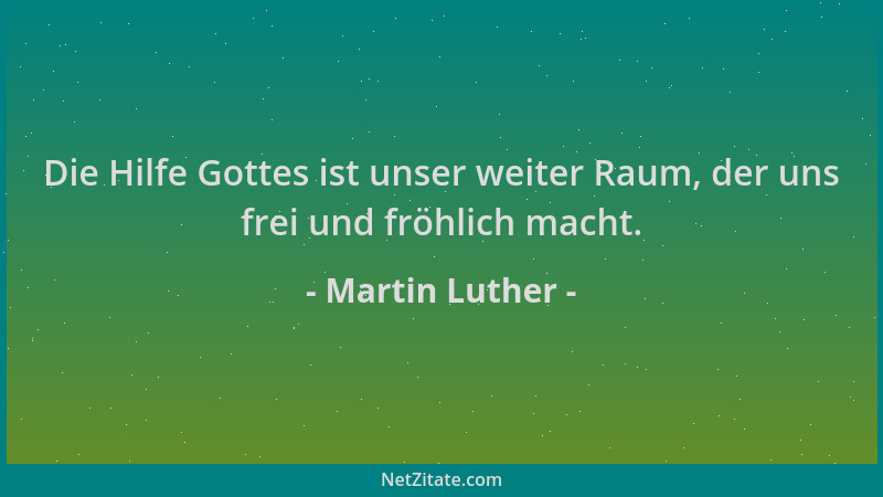 Martin Luther - Die Hilfe Gottes ist unser weiter Raum, der uns frei und fröhlich macht....