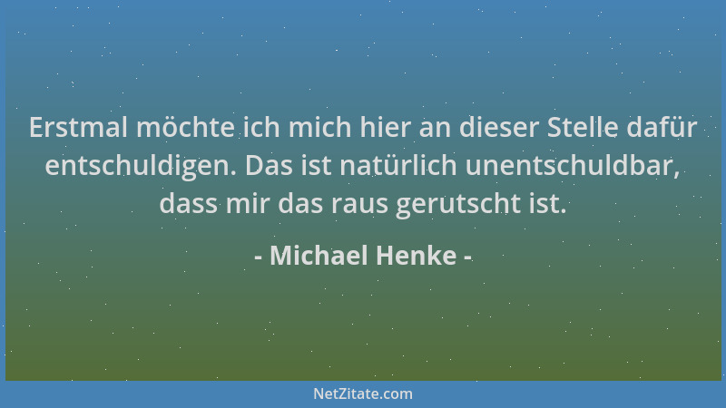 Michael Henke - Erstmal möchte ich mich hier an dieser Stelle dafür entschuldigen. Das ist natürlich unentschuldbar, dass m...
