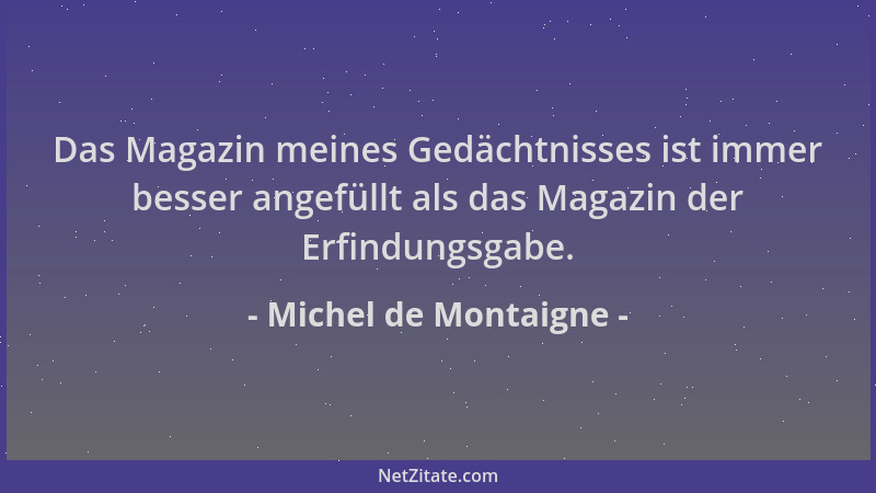 Michel de Montaigne - Das Magazin meines Gedächtnisses ist immer besser angefüllt als das Magazin der Erfindungsgabe....