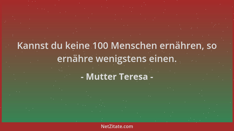 Mutter Teresa - Kannst du keine 100 Menschen ernähren, so ernähre wenigstens einen....