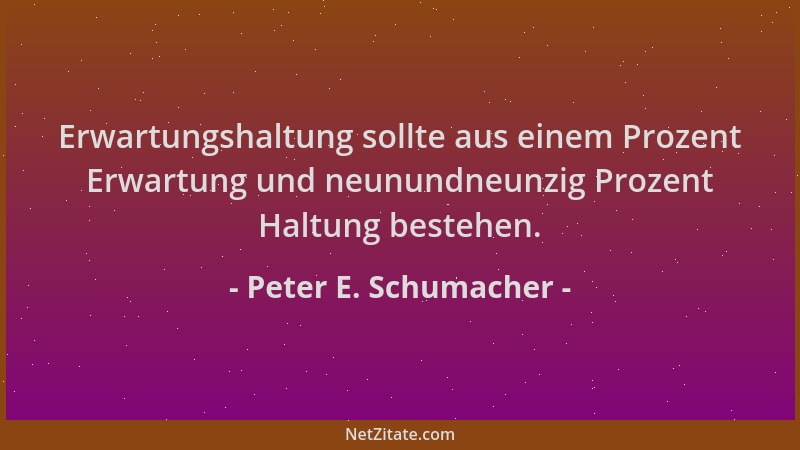 Peter E. Schumacher - Erwartungshaltung sollte aus einem Prozent Erwartung und neunundneunzig Prozent Haltung bestehen....