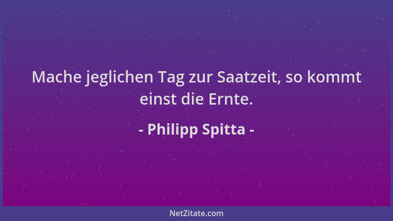 Philipp Spitta - Mache jeglichen Tag zur Saatzeit, so kommt einst die Ernte....