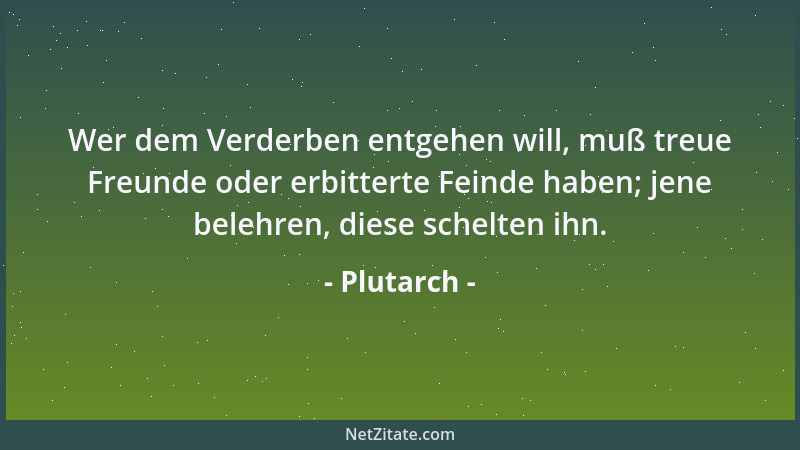 Plutarch - Wer dem Verderben entgehen will, muß treue Freunde oder erbitterte Feinde haben; jene belehren, diese schelten i...