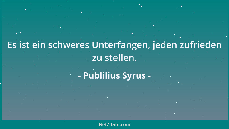 Publilius Syrus - Es ist ein schweres Unterfangen, jeden zufrieden zu stellen....