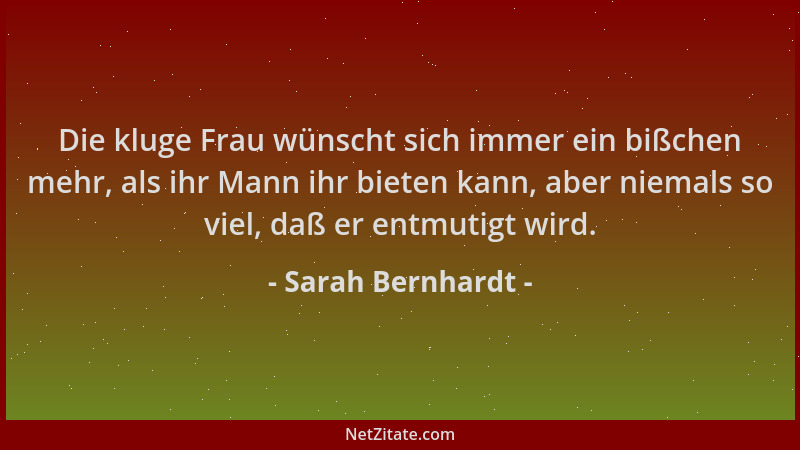 Sarah Bernhardt - Die kluge Frau wünscht sich immer ein bißchen mehr, als ihr Mann ihr bieten kann, aber niemals so viel, d...
