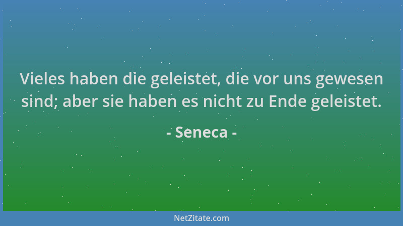 Seneca - Vieles haben die geleistet, die vor uns gewesen sind; aber sie haben es nicht zu Ende geleistet....