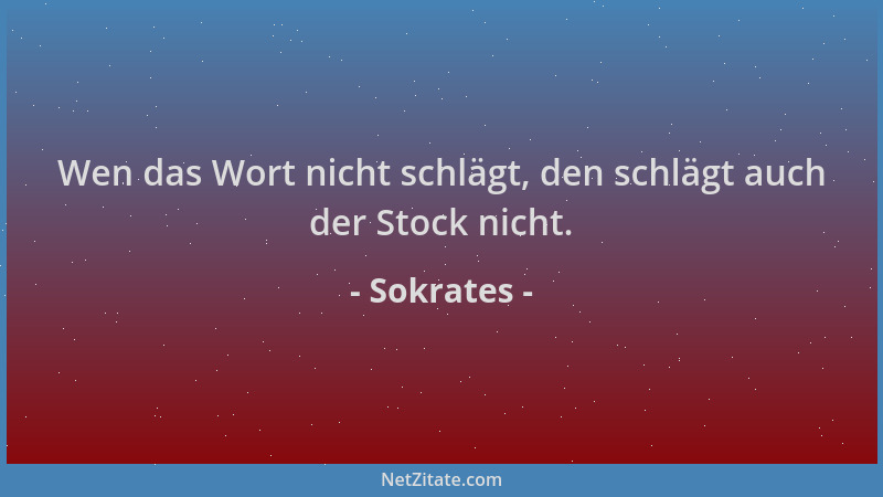 Sokrates - Wen das Wort nicht schlägt, den schlägt auch der Stock nicht....