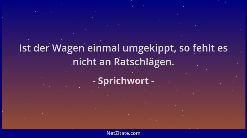 Sprichwort - Ist der Wagen einmal umgekippt, so fehlt es nicht an Ratschlägen....