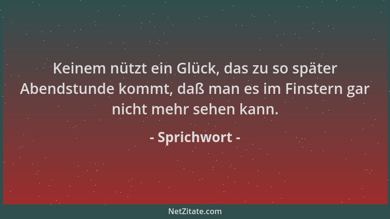 Sprichwort - Keinem nützt ein Glück, das zu so später Abendstunde kommt, daß man es im Finstern gar nicht mehr sehen kann....