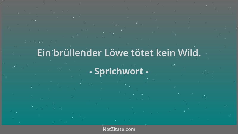 Sprichwort - Ein brüllender Löwe tötet kein Wild....