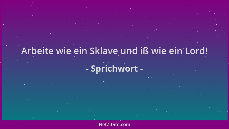 Sprichwort - Arbeite wie ein Sklave und iß wie ein Lord!...