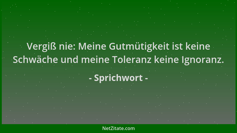 Sprichwort - Vergiß nie: Meine Gutmütigkeit ist keine Schwäche und meine Toleranz keine Ignoranz....