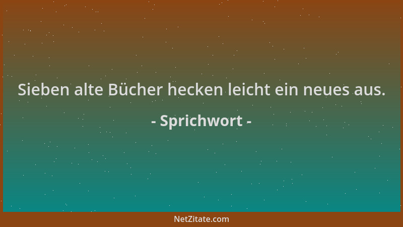 Sprichwort - Sieben alte Bücher hecken leicht ein neues aus....
