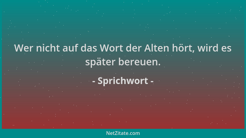 Sprichwort - Wer nicht auf das Wort der Alten hört, wird es später bereuen....
