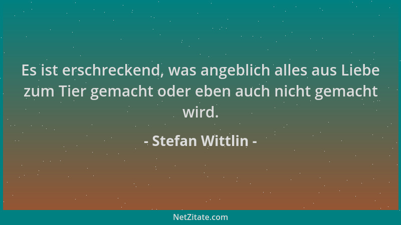 Stefan Wittlin - Es ist erschreckend, was angeblich alles aus Liebe zum Tier gemacht oder eben auch nicht gemacht wird....