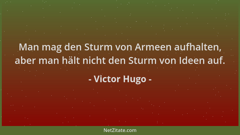Victor Hugo - Man mag den Sturm von Armeen aufhalten, aber man hält nicht den Sturm von Ideen auf....