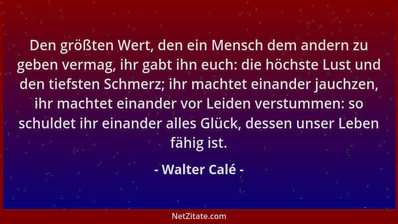 Walter Calé - Den größten Wert, den ein Mensch dem andern zu geben vermag, ihr gabt ihn euch: die höchste Lust und den tief...