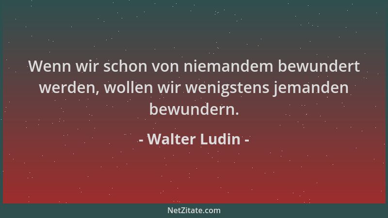 Walter Ludin - Wenn wir schon von niemandem bewundert werden, wollen wir wenigstens jemanden bewundern....