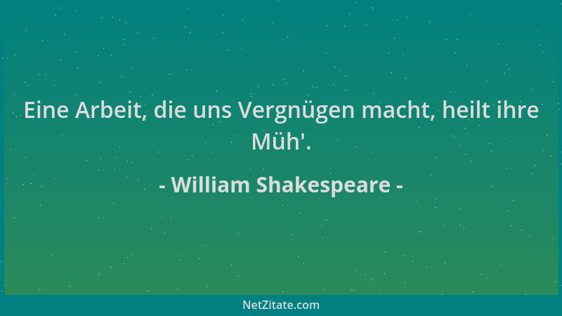 William Shakespeare - Eine Arbeit, die uns Vergnügen macht, heilt ihre Müh '....