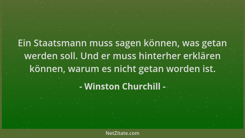 Winston Churchill - Ein Staatsmann muss sagen können, was getan werden soll. Und er muss hinterher erklären können, warum e...