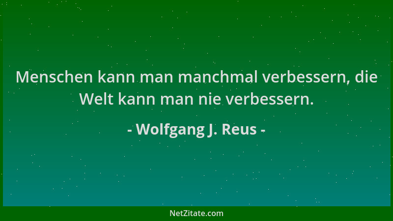 Wolfgang J. Reus - Menschen kann man manchmal verbessern, die Welt kann man nie verbessern....