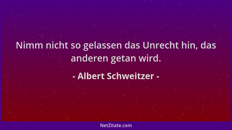 Albert Schweitzer - Nimm nicht so gelassen das Unrecht hin, das anderen getan wird....