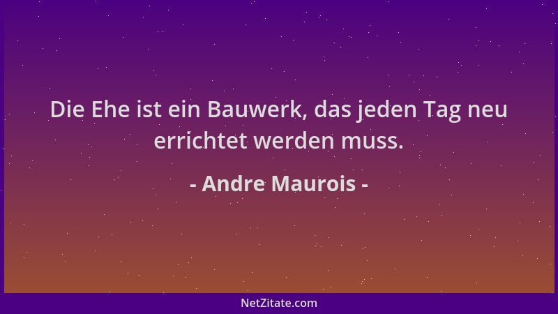 Andre Maurois - Die Ehe ist ein Bauwerk, das jeden Tag neu errichtet werden muss....
