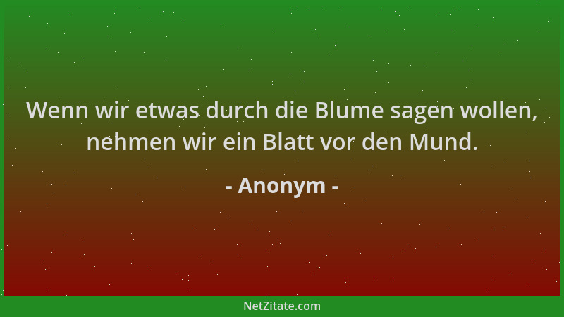 Anonym - Wenn wir etwas durch die Blume sagen wollen, nehmen wir ein Blatt vor den Mund....