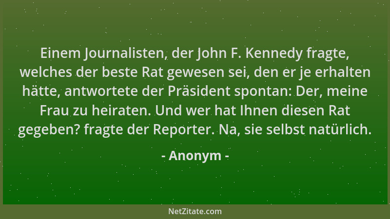 Anonym - Einem Journalisten, der John F. Kennedy fragte, welches der beste Rat gewesen sei, den er je erhalten hätte, antwo...