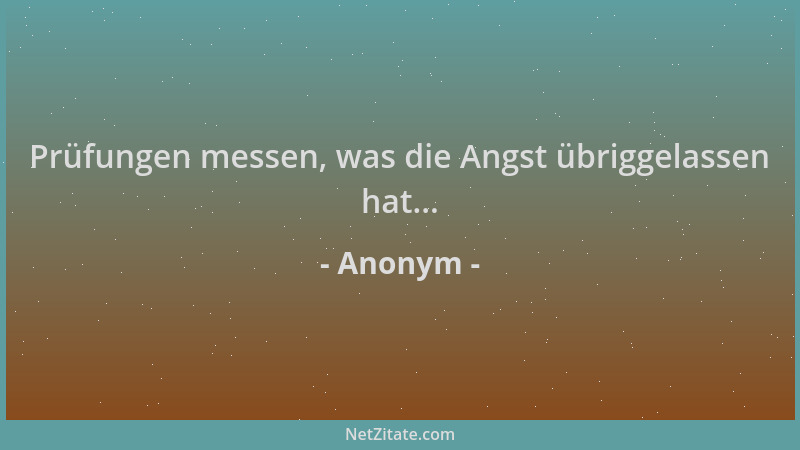 Anonym - Prüfungen messen, was die Angst übriggelassen hat......