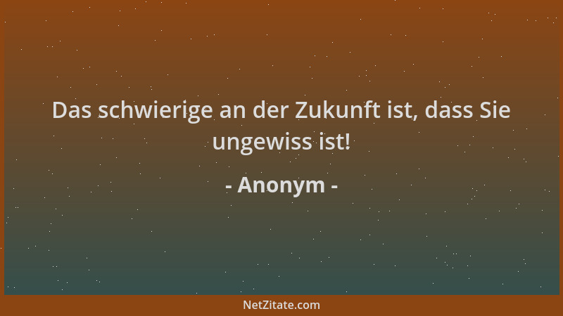 Anonym - Das schwierige an der Zukunft ist, dass Sie ungewiss ist!...