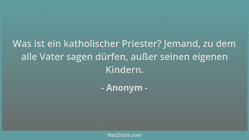 Anonym - Was ist ein katholischer Priester? Jemand, zu dem alle Vater sagen dürfen, außer seinen eigenen Kindern....
