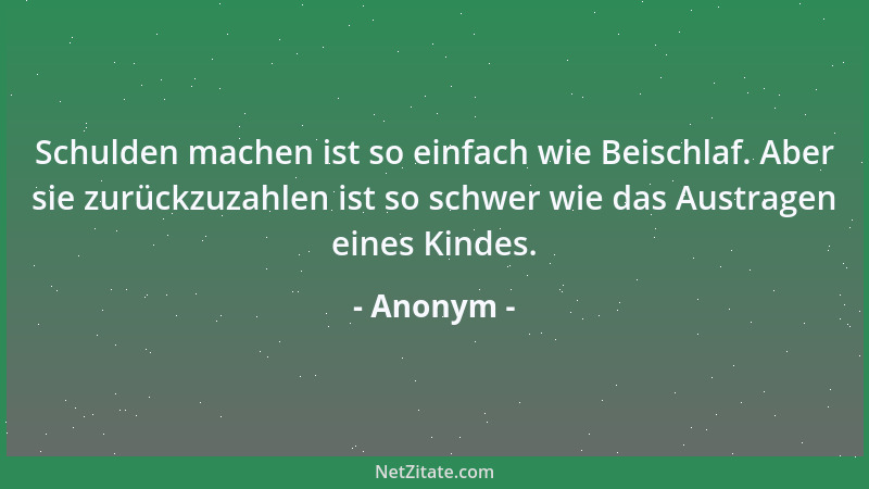 Anonym - Schulden machen ist so einfach wie Beischlaf. Aber sie zurückzuzahlen ist so schwer wie das Austragen eines Kindes...